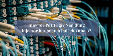 Injector PoE là gì? Nên dùng injector hay switch PoE cho nhà ở?