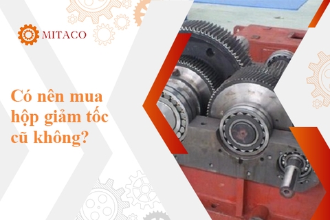 Có nên mua hộp giảm tốc cũ không? Những điều cần lưu ý khi mua hộp số giảm tốc cũ