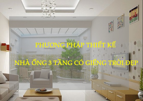 Phương pháp thiết kế nhà ống 3 tầng có giếng trời đẹp, hiện đại, tiện nghi