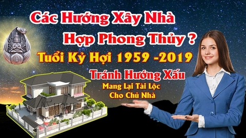 Chọn hướng nhà hợp nữ tuổi kỷ hợi mang lại may mắn tránh tai họa cho chủ nhà theo phong thủy nhà ở