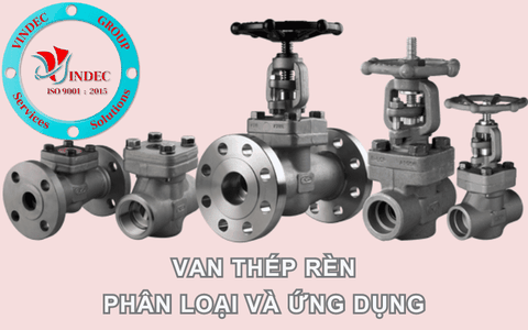 Các Loại Van Thép Rèn - Phân Loại Và Các Ứng Dụng Trong Công Nghiệp