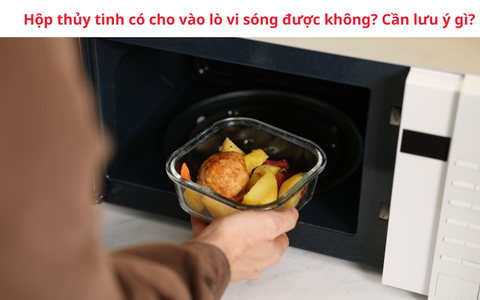 Hộp thủy tinh có cho vào lò vi sóng được không? Cần lưu ý gì?
