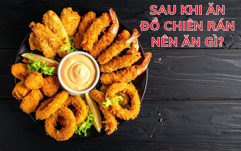 Sau khi ăn đồ chiên rán nên ăn gì?