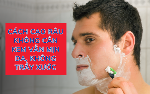 Cách cạo râu không cần kem vẫn mịn da, không trầy xước