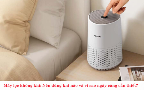 Máy lọc không khí: Nên dùng khi nào và vì sao ngày càng cần thiết?