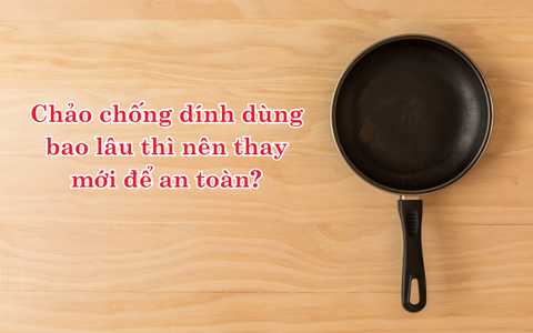 Chảo chống dính dùng bao lâu thì nên thay mới để an toàn?