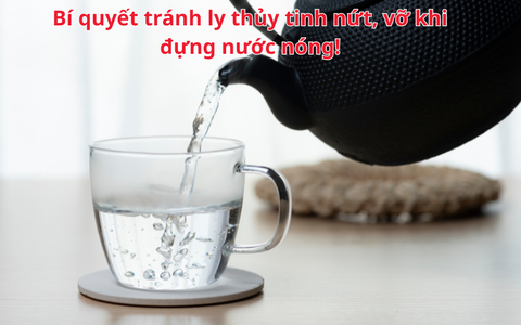Bí quyết tránh ly thủy tinh nứt, vỡ khi đựng nước nóng