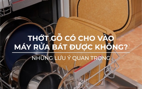 Thớt gỗ có cho vào máy rửa bát được không? Những lưu ý quan trọng