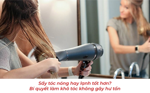 Sấy tóc nóng hay lạnh tốt hơn? Bí quyết làm khô tóc không gây hư tổn