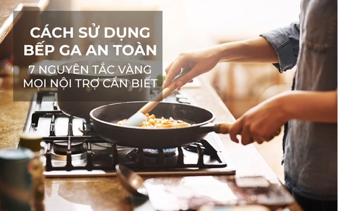 Cách sử dụng bếp ga an toàn: 7 nguyên tắc vàng mọi nội trợ cần biết