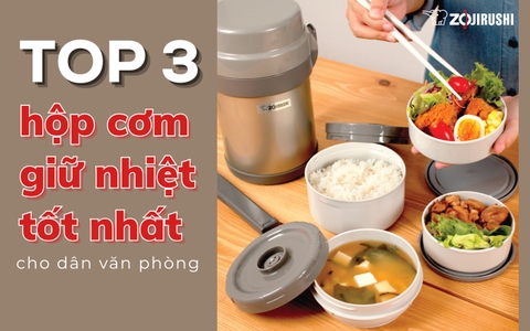 Top 3 hộp cơm giữ nhiệt tốt nhất cho dân văn phòng