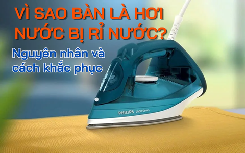 Vì sao bàn là hơi nước bị rỉ nước? Nguyên nhân và giải pháp hiệu quả