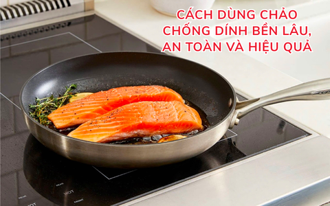 Cách dùng chảo chống dính bền lâu, an toàn và hiệu quả