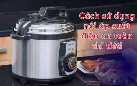 Hướng dẫn sử dụng nồi áp suất điện an toàn, chống cháy nổ