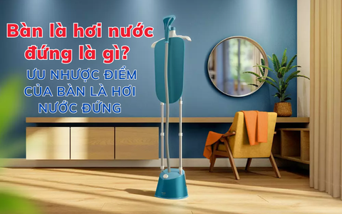 Bàn là hơi nước đứng là gì? Ưu nhược điểm của bàn là hơi nước đứng