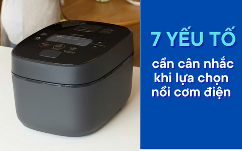 7 yếu tố cần cân nhắc khi lựa chọn nồi cơm điện