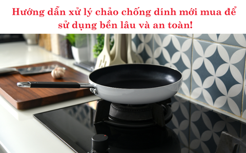 Hướng dẫn xử lý chảo chống dính mới mua để sử dụng bền lâu và an toàn