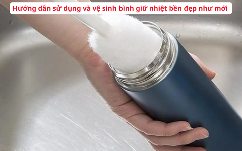 Hướng dẫn sử dụng và vệ sinh bình giữ nhiệt bền đẹp như mới