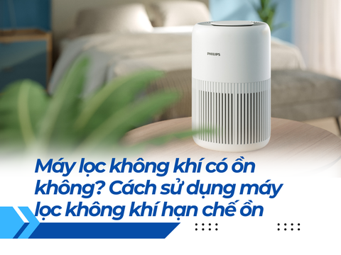 Máy lọc không khí có ồn không? Cách sử dụng máy lọc không khí hạn chế ồn