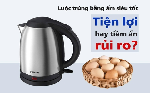 Luộc trứng bằng ấm siêu tốc: Tiện lợi hay tiềm ẩn rủi ro?