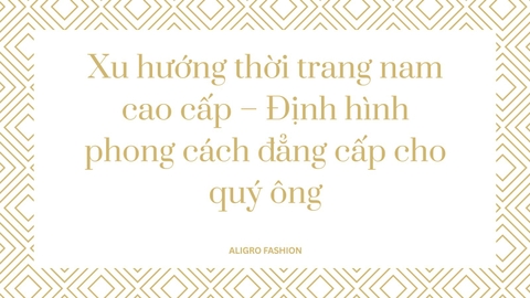 Xu hướng thời trang nam cao cấp – Định hình phong cách đẳng cấp cho quý ông