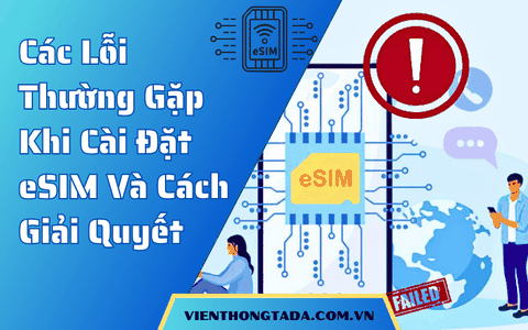 Các Lỗi Thường Gặp Khi Cài Đặt eSIM Và Cách Giải Quyết
