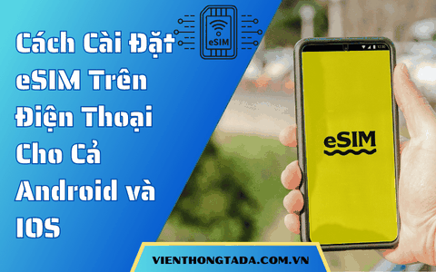 Cách Cài Đặt eSIM Trên Điện Thoại Dễ Dàng, Nhanh Chóng Cho Cả Android và IOS