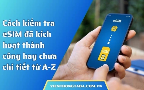 Cách kiểm tra eSIM đã kích hoạt thành công hay chưa chi tiết từ A-Z