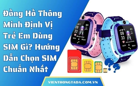 Đồng Hồ Thông Minh Định Vị Trẻ Em Dùng SIM Gì? Hướng Dẫn Chọn SIM Chuẩn Nhất