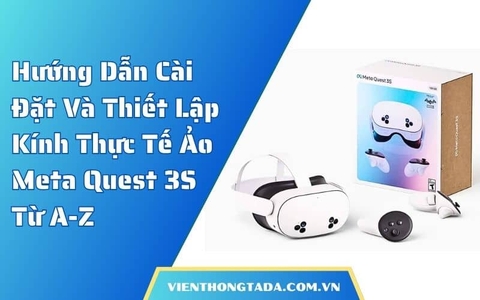Hướng Dẫn Cài Đặt Và Thiết Lập Kính Thực Tế Ảo Meta Quest 3S Từ A-Z