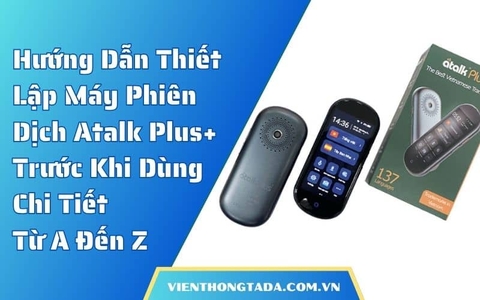 Hướng Dẫn Thiết Lập Máy Phiên Dịch Atalk Plus+ Trước Khi Dùng Chi Tiết Từ A Đến Z