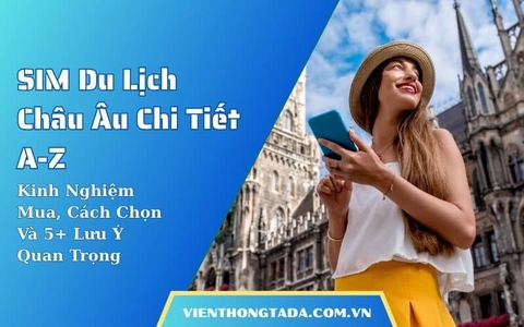 SIM Du Lịch Châu Âu Chi Tiết A-Z: Kinh Nghiệm Mua, Cách Chọn Và 5+ Lưu Ý Quan Trọng