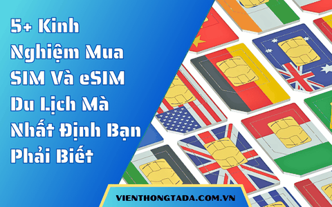 5+ Kinh Nghiệm Mua SIM Và eSIM Du Lịch Mà Nhất Định Bạn Phải Biết