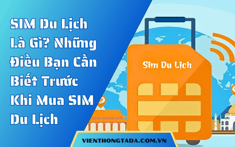 SIM Du Lịch Là Gì? Tổng Hợp Những Điều Bạn Cần Biết Trước Khi Mua SIM Du Lịch