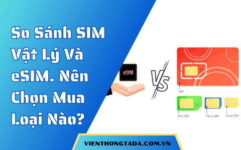 So Sánh SIM Vật Lý Và eSIM. Nên Chọn Mua Loại Nào?