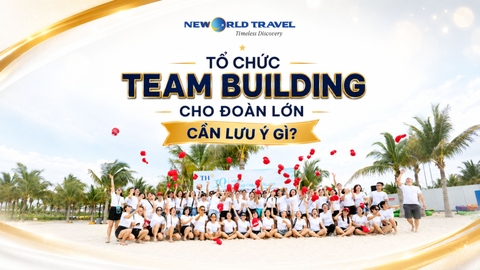 📌 TỔ CHỨC TEAM BUILDING CHO ĐOÀN LỚN CẦN LƯU Ý GÌ?