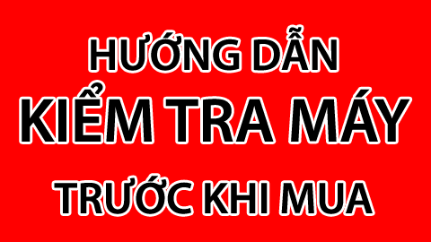 Hướng Dẫn Kiểm Tra Máy Trước Khi Mua