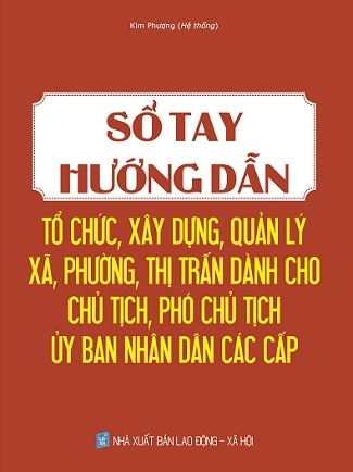 Sổ Tay Hướng Dẫn Tổ Chức, Xây Dựng, Quản Lý Xã, Phường, Thị Trấn Dành Cho Chủ Tịch, Phó Chủ Tịch Ủy Ban Nhân Dân Các Cấp