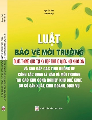 sách Luật Bảo Vệ Môi Trường Được Thông Qua Tại Kỳ Họp Thứ 10 Quốc Hội Khóa Xiv Và Giải Đáp Các Tình Huống Về Công Tác Quản Lý Bảo Vệ Môi Trường Tại Các Khu Công Nghiệp, Khu Chế Xuất, Cơ Sở Sản Xuất, Kinh Doanh, Dịch Vụ