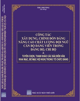 Sách Công Tác Xây Dựng, Chỉnh Đốn Đảng Nâng Cao Chất Lượng Đội Ngũ Cán Bộ Đảng Viên Trong Đảng Bộ, Chi Bộ & Tuyển Chọn, Tham Khảo Các Bài Diễn Văn Khai Mạc, Bế Mạc Hội Nghị Trong Tổ Chức Đảng