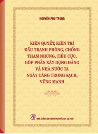 Sách Kiên Quyết, Kiên Trì Đấu Tranh Phòng, Chống Tham Nhũng, Tiêu Cực Góp Phần Xây Dựng Đảng Và Nhà Nước Ta Ngày Càng Trong Sạch, Vững Mạnh