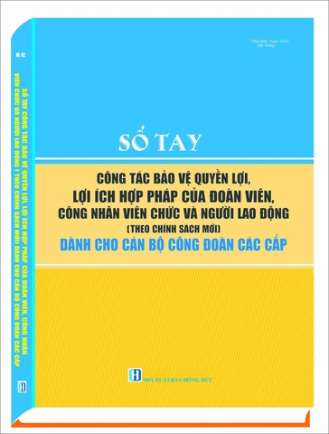 “SỔ TAY CÔNG TÁC BẢO VỆ QUYỀN LỢI, LỢI ÍCH HỢP PHÁP CỦA ĐOÀN VIÊN, CÔNG NHÂN, VIÊN CHỨC VÀ NGƯỜI LAO ĐỘNG DÀNH CHO CÁN BỘ CÔNG ĐOÀN CÁC CẤP”