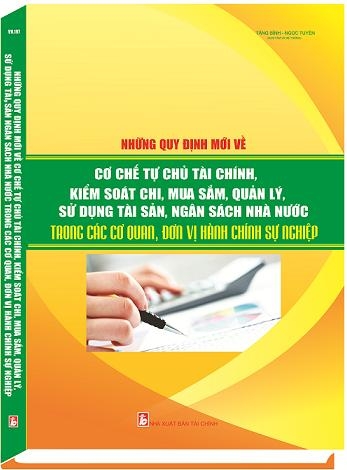 “NHỮNG QUY ĐỊNH MỚI VỀ CƠ CHẾ TỰ CHỦ TÀI CHÍNH, KIỂM SOÁT CHI, MUA SẮM, QUẢN LÝ, SỬ DỤNG TÀI SẢN, NGÂN SÁCH NHÀ NƯỚC TRONG CÁC CƠ QUAN, ĐƠN VỊ HÀNH CHÍNH SỰ NGHIỆP”