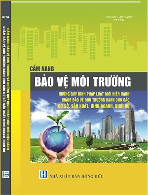 Sách Cẩm Nang Bảo Vệ Môi Trường Những Quy Định Pháp Luật Mới Hiện Hành Nhằm Bảo Vệ Môi Trường Dành Cho Các Cơ Sở Sản Xuất, Kinh Doanh, Dịch Vụ