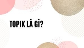 TOPIK là gì? Cùng tìm hiểu 6 cấp độ TOPIK trong tiếng Hàn