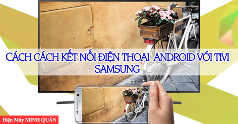 Các cách kết nối điện thoại Android với tivi Samsung