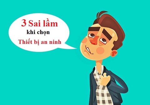 3 SAI LẦM khi chọn thiết bị an ninh bạn CẦN PHẢI TRÁNH