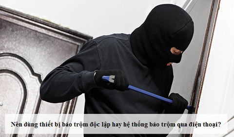 Nên dùng thiết bị báo trộm độc lập hay bộ hệ thống báo trộm qua điện thoại thì hiệu quả hơn?