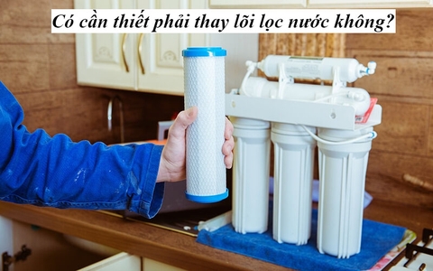 Có cần thiết phải thay lõi lọc nước không?