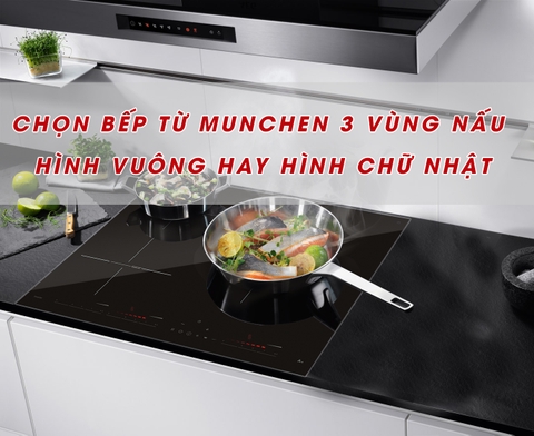 Tư vấn chọn mua bếp từ 3 vùng của Munchen: nên mua dạng hình vuông hay hình chữ nhật?